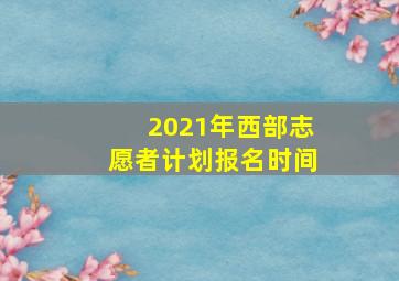 2021年西部志愿者计划报名时间