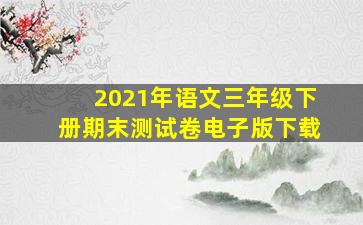 2021年语文三年级下册期末测试卷电子版下载