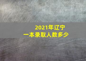 2021年辽宁一本录取人数多少