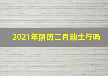 2021年阴历二月动土行吗