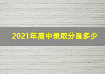 2021年高中录取分是多少