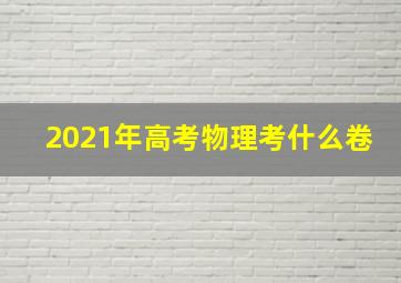 2021年高考物理考什么卷