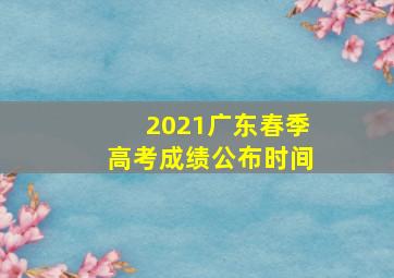 2021广东春季高考成绩公布时间