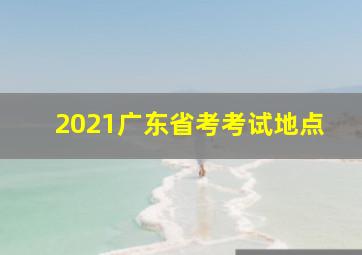 2021广东省考考试地点