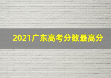 2021广东高考分数最高分