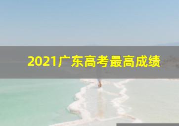 2021广东高考最高成绩