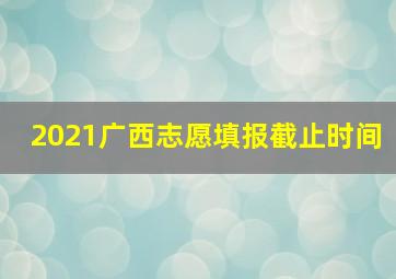 2021广西志愿填报截止时间