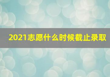 2021志愿什么时候截止录取