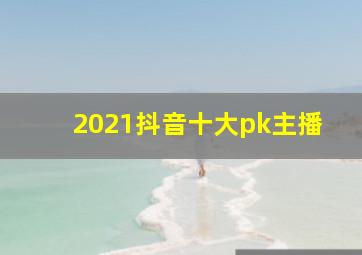 2021抖音十大pk主播