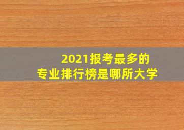 2021报考最多的专业排行榜是哪所大学