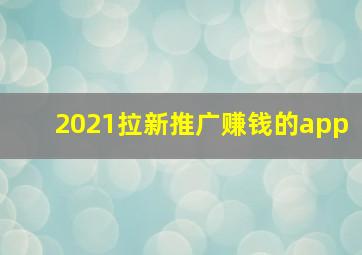 2021拉新推广赚钱的app