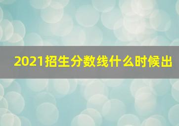 2021招生分数线什么时候出