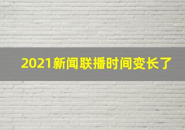 2021新闻联播时间变长了