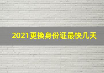 2021更换身份证最快几天