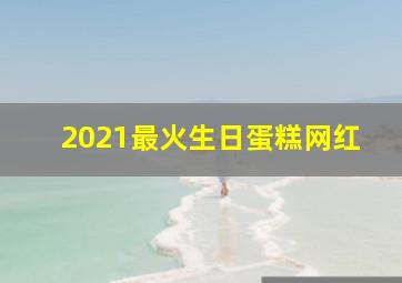 2021最火生日蛋糕网红