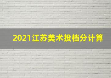 2021江苏美术投档分计算