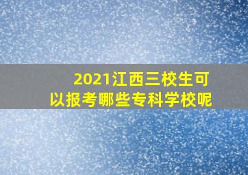 2021江西三校生可以报考哪些专科学校呢