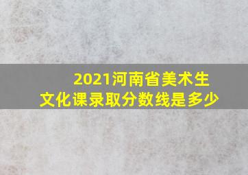 2021河南省美术生文化课录取分数线是多少