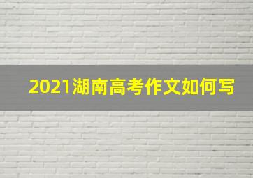 2021湖南高考作文如何写