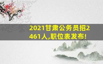 2021甘肃公务员招2461人,职位表发布!