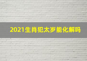 2021生肖犯太岁能化解吗