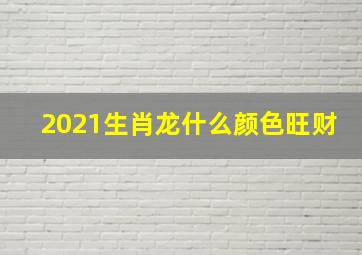 2021生肖龙什么颜色旺财