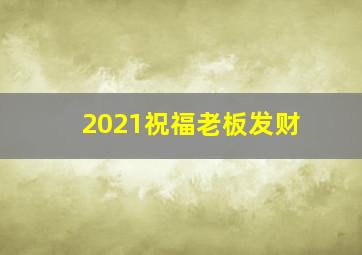 2021祝福老板发财