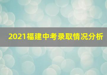 2021福建中考录取情况分析