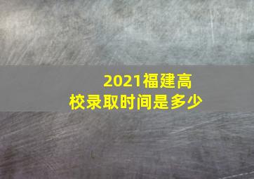 2021福建高校录取时间是多少