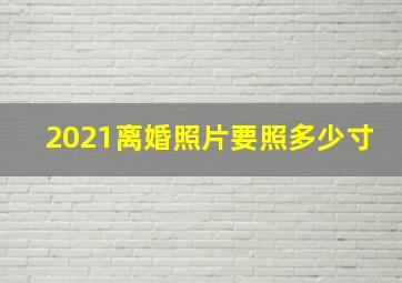 2021离婚照片要照多少寸