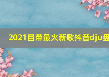 2021自带最火新歌抖音dju盘