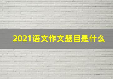 2021语文作文题目是什么