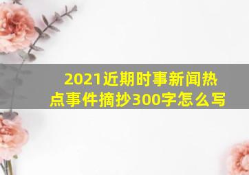 2021近期时事新闻热点事件摘抄300字怎么写