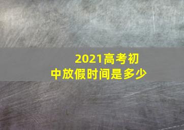 2021高考初中放假时间是多少