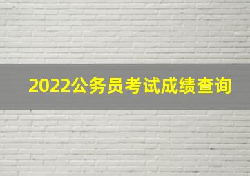 2022公务员考试成绩查询