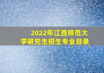 2022年江西师范大学研究生招生专业目录