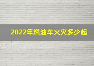 2022年燃油车火灾多少起