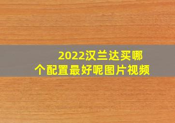 2022汉兰达买哪个配置最好呢图片视频