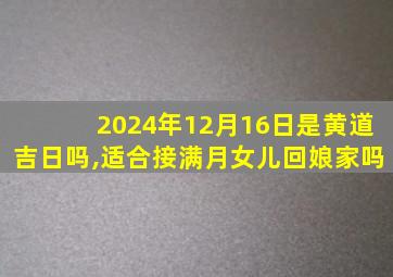 2024年12月16日是黄道吉日吗,适合接满月女儿回娘家吗