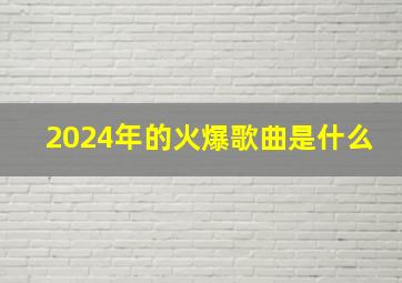 2024年的火爆歌曲是什么