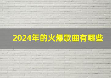 2024年的火爆歌曲有哪些