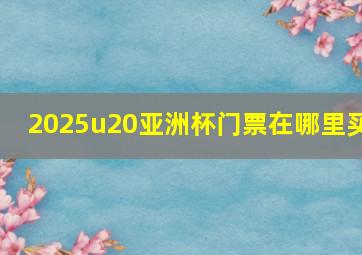 2025u20亚洲杯门票在哪里买