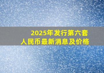 2025年发行第六套人民币最新消息及价格