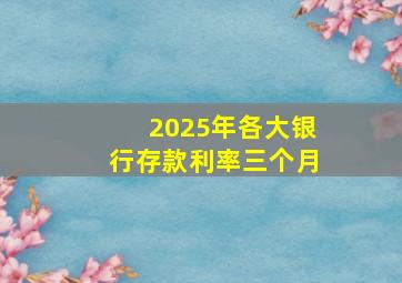 2025年各大银行存款利率三个月