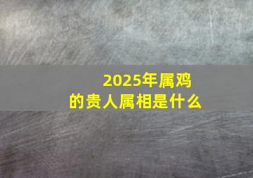 2025年属鸡的贵人属相是什么