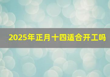 2025年正月十四适合开工吗