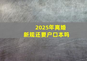 2025年离婚新规还要户口本吗