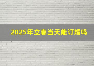 2025年立春当天能订婚吗