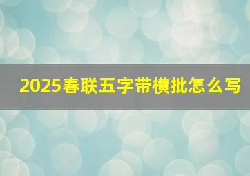 2025春联五字带横批怎么写