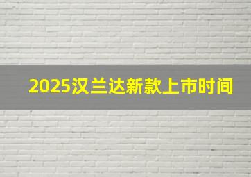 2025汉兰达新款上市时间